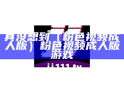 真没想到（粉色视频成人版）粉色视频成人版游戏