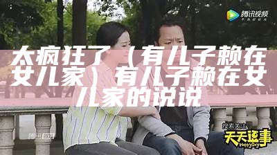 太疯狂了（有儿子赖在女儿家）有儿子赖在女儿家的说说（有儿子住女儿家）