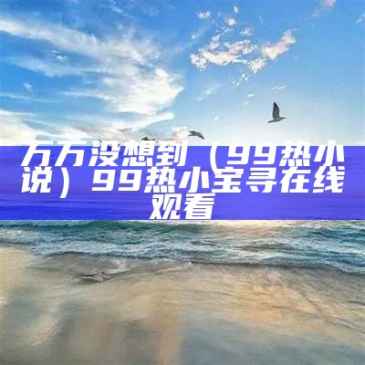 万万没想到（99热 小说）99热 小宝寻 在线观看