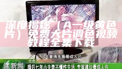 墙裂推荐（亚洲天堂一级片）五十多岁夫妻生活多少天一次正常