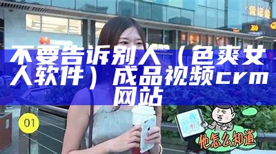 不要告诉别人（色爽女人软件）成品视频crm网站