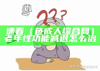 速看（色成人综合网）老年性功能减退怎么治