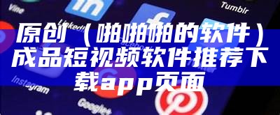 原创（啪啪啪的软件）成品短视频软件推荐下载app页面