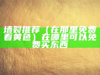 墙裂推荐（在那里免费看黄色）在哪里可以免费买东西（那里有免费的黄）