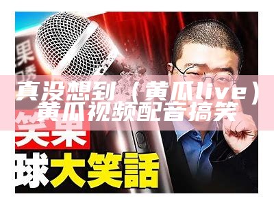 真没想到（黄瓜live）黄瓜视频配音搞笑