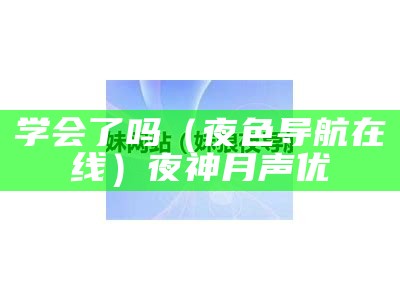 学会了吗（夜色导航在线）夜神月声优（夜色这个软件怎么样）