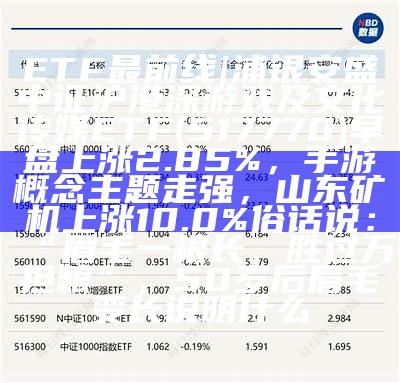 ETF最前线 | 浦银安盛中证沪港深游戏及文化传媒ETF(517770)早盘上涨2.85%，手游概念主题走强，山东矿机上涨10.0%俗话说：“眉毛一根长，胜过万担粮”，50岁后眉毛变长说明什么