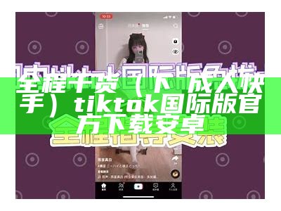 全程干货（下載成人快手）tiktok国际版官方下载安卓