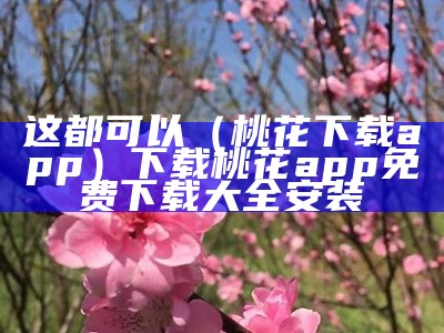 这都可以（桃花下载app）下载桃花app免费下载大全安装