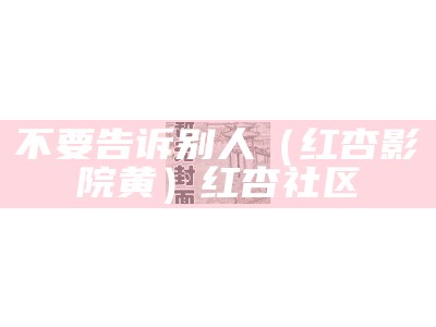 不要告诉别人（红杏影院黄）红杏社区（红杏app ）