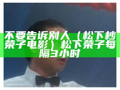 不要告诉别人（松下杪荣子电影）松下荣子每隔3小时