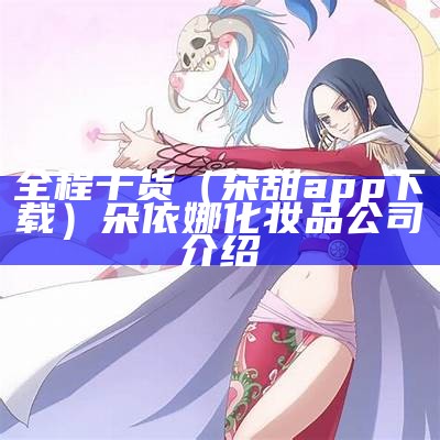 全程干货（朵甜app下载）朵依娜化妆品公司介绍（朵依娜官网）