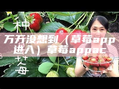 万万没想到（草莓app进入）草莓appac