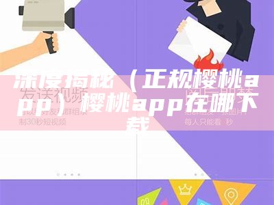 深度揭秘（正规樱桃app）樱桃app在哪下载（樱桃～软件下载）