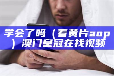 学会了吗（看黄片aop）澳门皇冠在找视频