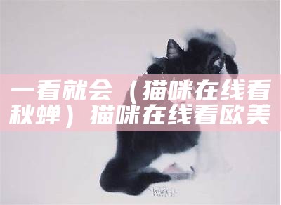 一看就会（猫咪在线看秋蝉）猫咪在线看欧美