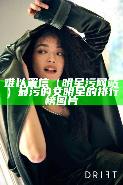 难以置信（明星污网站）最污的女明星的排行榜图片