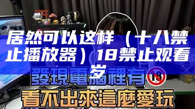 居然可以这样（十八禁止播放器）18禁止观看岁