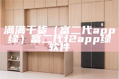 满满干货（富二代app绿）富二代f2app绿软件（富二代绿色官网软件下载吧）