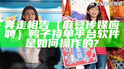 奔走相告（麻豆传媒应聘）鸭子接单平台软件是如何操作的?