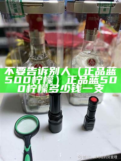 不要告诉别人（正品蓝500柠檬）正品蓝500柠檬多少钱一支