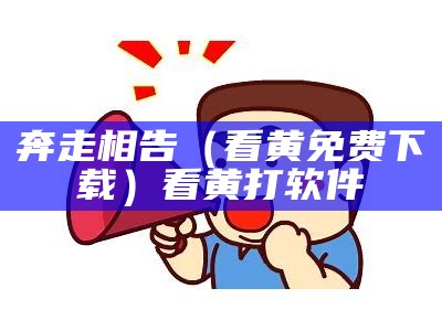 奔走相告（看黄免费下载）看黄打软件