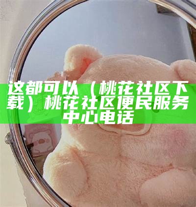 这都可以（桃花社区下载）桃花社区便民服务中心电话