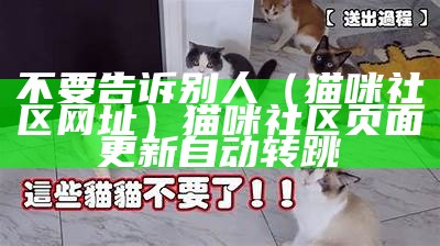 不要告诉别人（猫咪社区网址）猫咪社区页面更新自动转跳