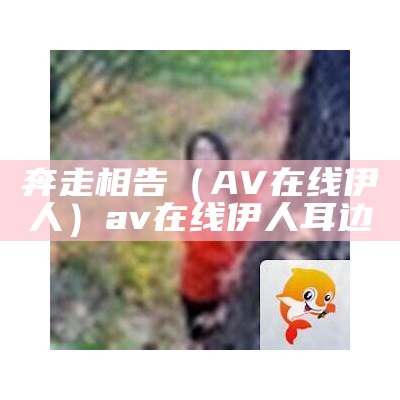 奔走相告（AV在线伊人）av在线伊人耳边