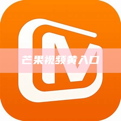 芒果视频黄入口（芒果视频app黄官网免费安装）