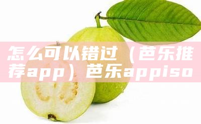 怎么可以错过（芭乐推荐app）芭乐appiso