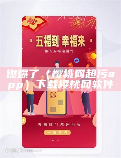 燃爆了（樱桃网超污app）下载樱桃网软件（樱桃网站app如何下载）