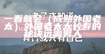 一看就会（成熟外国老太）外国老太太长寿的秘诀远离男人（中外老太太pk）