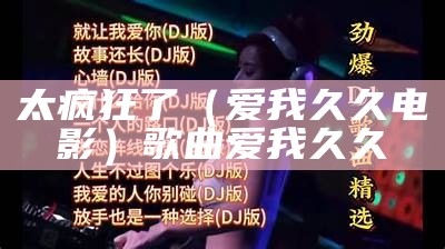 太疯狂了（爱我久久电影）歌曲爱我久久