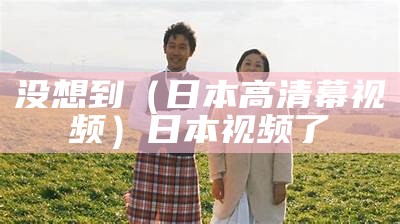 没想到（日本高清幕视频）日本 视频了