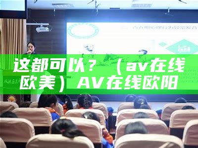 这都可以？（av在线欧美）AV在线欧阳