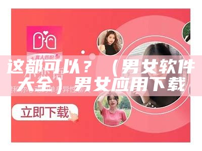 这都可以？（男女软件大全）男女应用下载