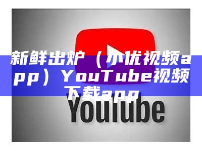 新鲜出炉（小优视频app）YouTube视频下载app