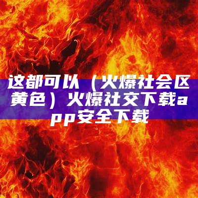 这都可以（火爆社会区黄色）火爆社交下载app安全下载