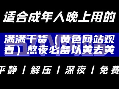 满满干货（黄色网站观看）熬夜必备以黄去黄