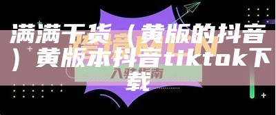 满满干货（黄版的抖音）黄版本抖音tik tok下载