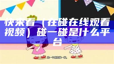 快来看（在碰在线观看视频）碰一碰是什么平台