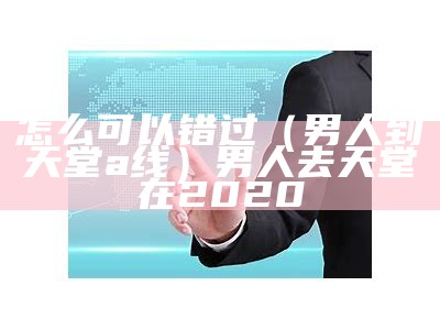 怎么可以错过（男人到天堂a线）男人去天堂在2020