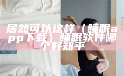 居然可以这样（睡眠app下载）睡眠软件哪个好知乎（睡眠app有哪些）