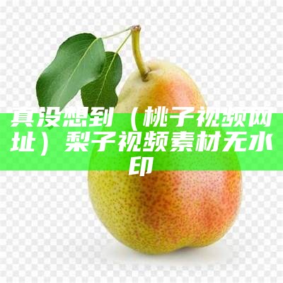 真没想到（桃子视频网址）梨子视频素材无水印（桃子视频 ）