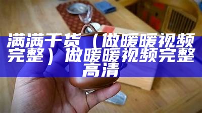 满满干货（做暖暖视频完整）做暖暖视频完整高清