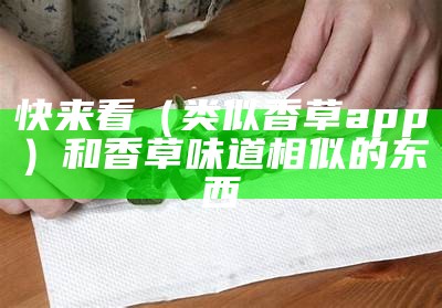 快来看（类似香草app）和香草味道相似的东西（类似香草视频的app下载）