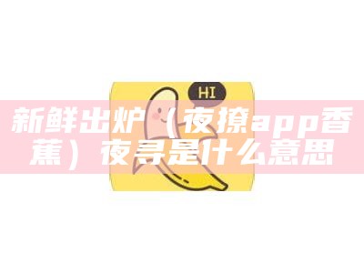 新鲜出炉（夜撩app香蕉）夜寻是什么意思（夜廻手机版下载|夜廻中文版下载v1.1.1安卓移植版）