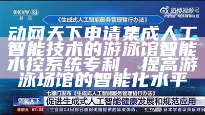 动网天下申请集成人工智能技术的游泳馆智能水控系统专利，提高游泳场馆的智能化水平