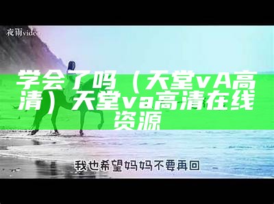 学会了吗（天堂vA高清）天堂va高清在线资源